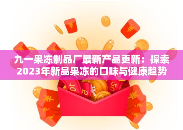 九一果冻制品厂最新产品更新：探索2023年新品果冻的口味与健康趋势