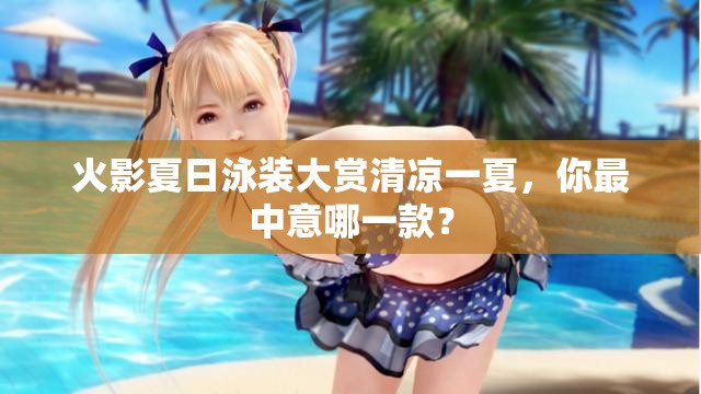 火影夏日泳装大赏清凉一夏，你最中意哪一款？