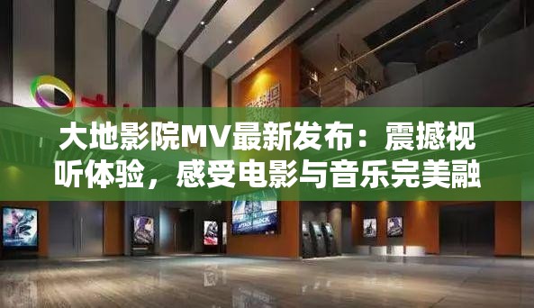 大地影院MV最新发布：震撼视听体验，感受电影与音乐完美融合的瞬间