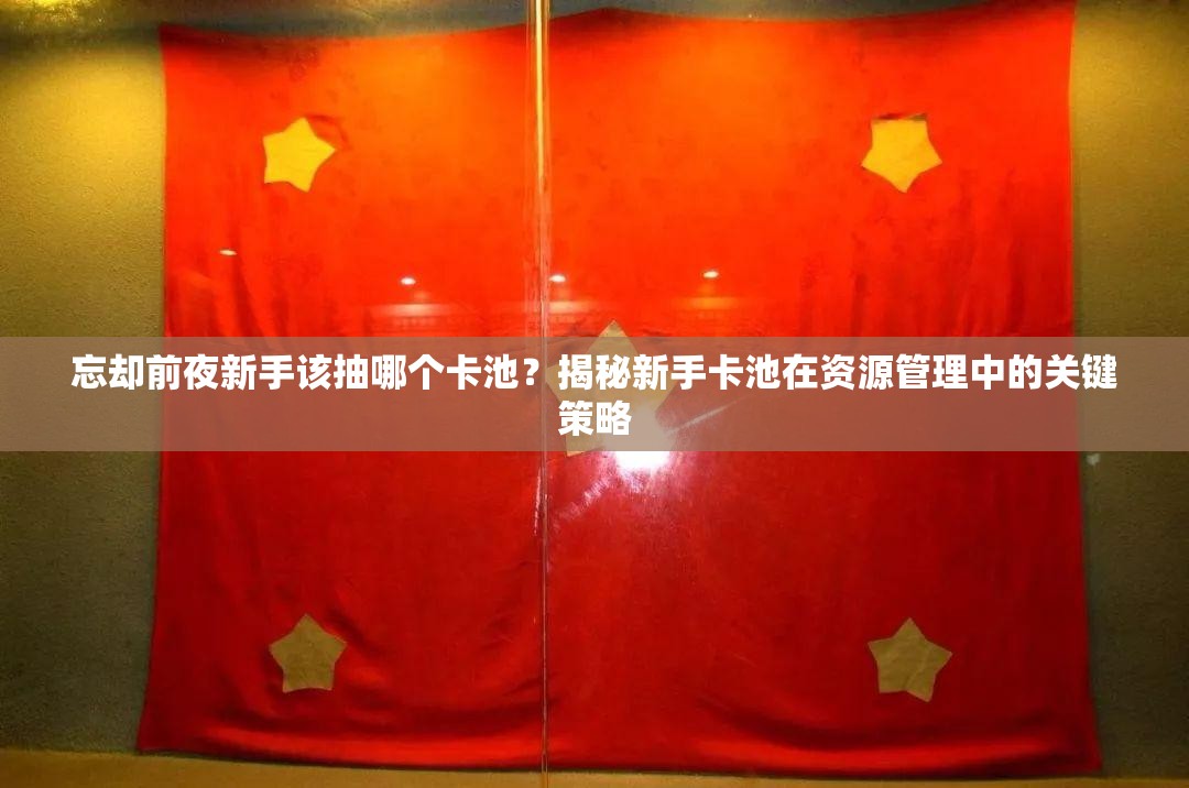忘却前夜新手该抽哪个卡池？揭秘新手卡池在资源管理中的关键策略