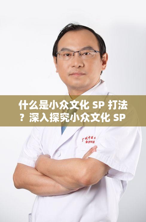 什么是小众文化 SP 打法？深入探究小众文化 SP 打法的独特魅力与奥秘