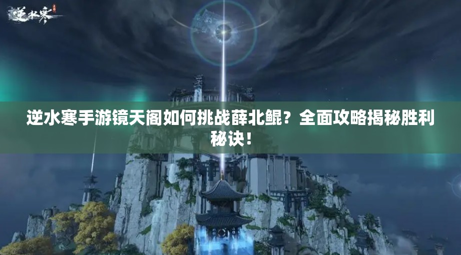 逆水寒手游镜天阁如何挑战薛北鲲？全面攻略揭秘胜利秘诀！