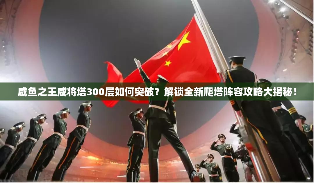 咸鱼之王咸将塔300层如何突破？解锁全新爬塔阵容攻略大揭秘！
