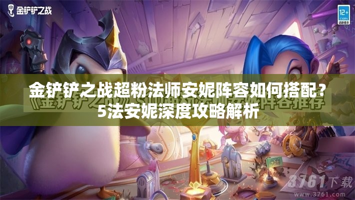 金铲铲之战超粉法师安妮阵容如何搭配？5法安妮深度攻略解析