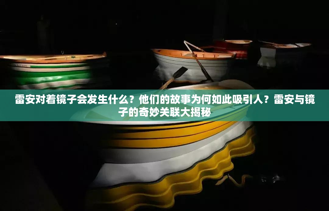 雷安对着镜子会发生什么？他们的故事为何如此吸引人？雷安与镜子的奇妙关联大揭秘