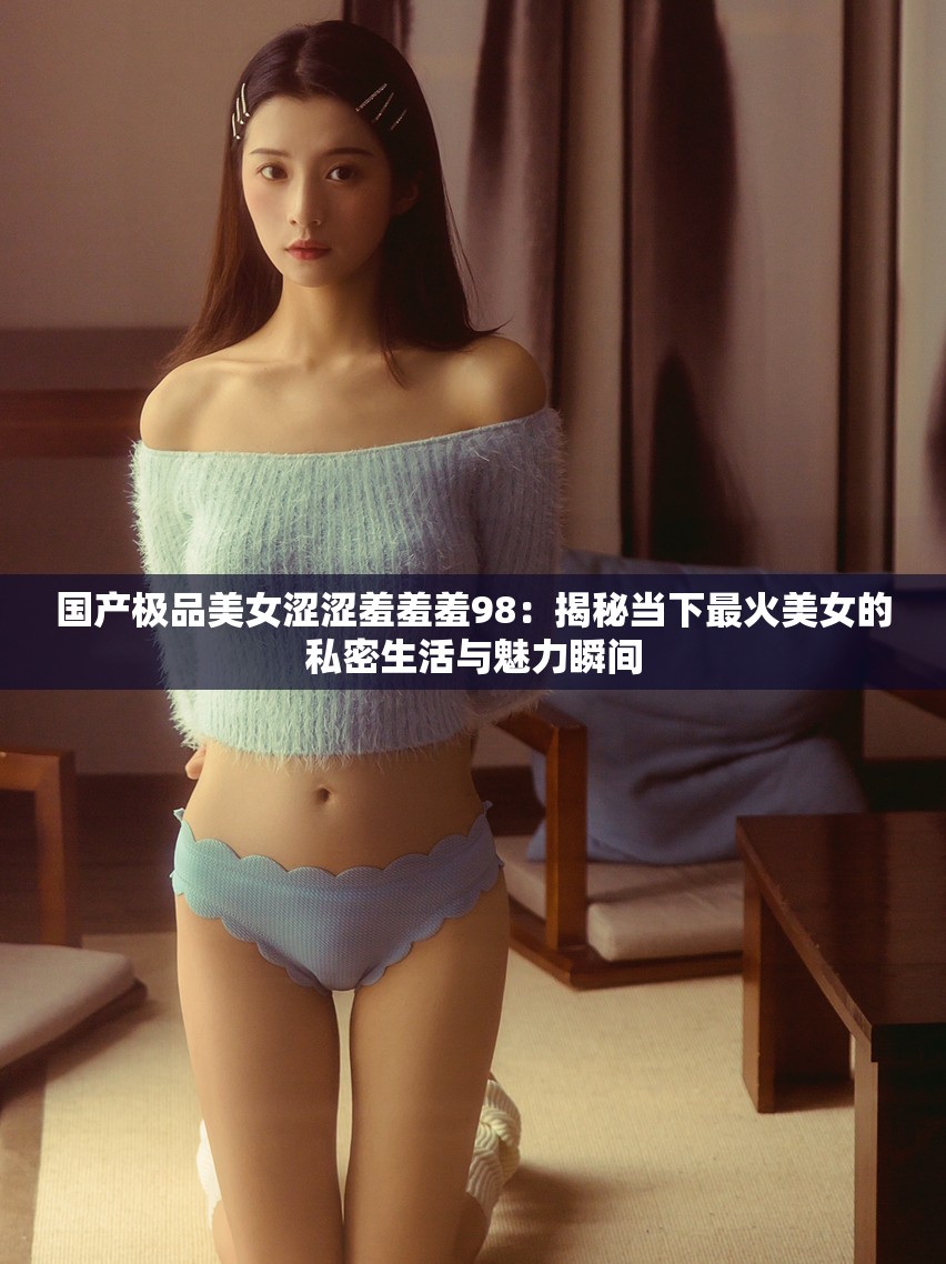 国产极品美女涩涩羞羞羞98：揭秘当下最火美女的私密生活与魅力瞬间