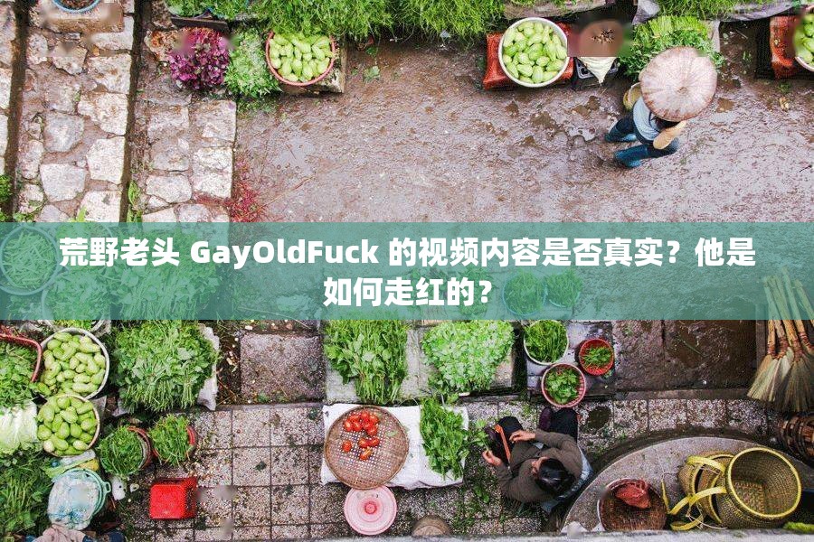 荒野老头 GayOldFuck 的视频内容是否真实？他是如何走红的？