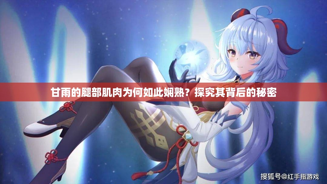 甘雨的腿部肌肉为何如此娴熟？探究其背后的秘密