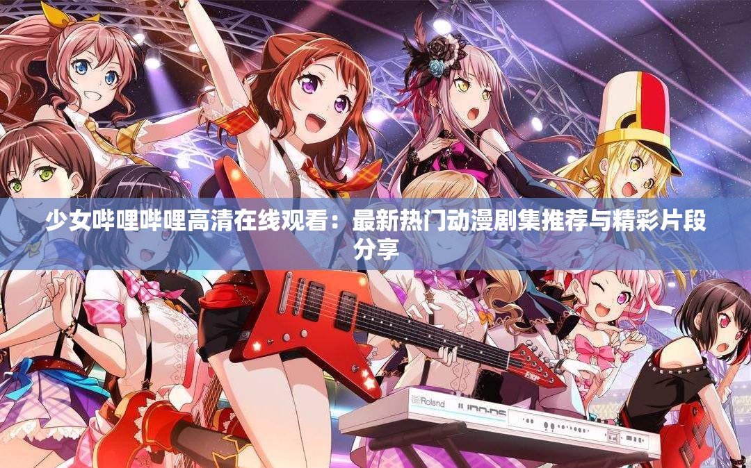 少女哔哩哔哩高清在线观看：最新热门动漫剧集推荐与精彩片段分享