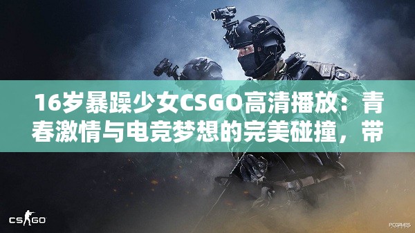 16岁暴躁少女CSGO高清播放：青春激情与电竞梦想的完美碰撞，带你领略不一样的游戏世界
