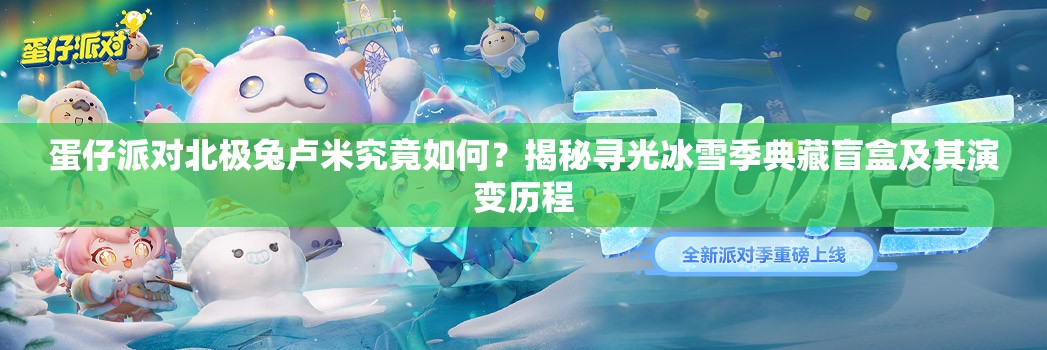 蛋仔派对北极兔卢米究竟如何？揭秘寻光冰雪季典藏盲盒及其演变历程