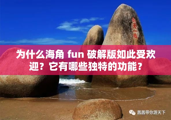 为什么海角 fun 破解版如此受欢迎？它有哪些独特的功能？