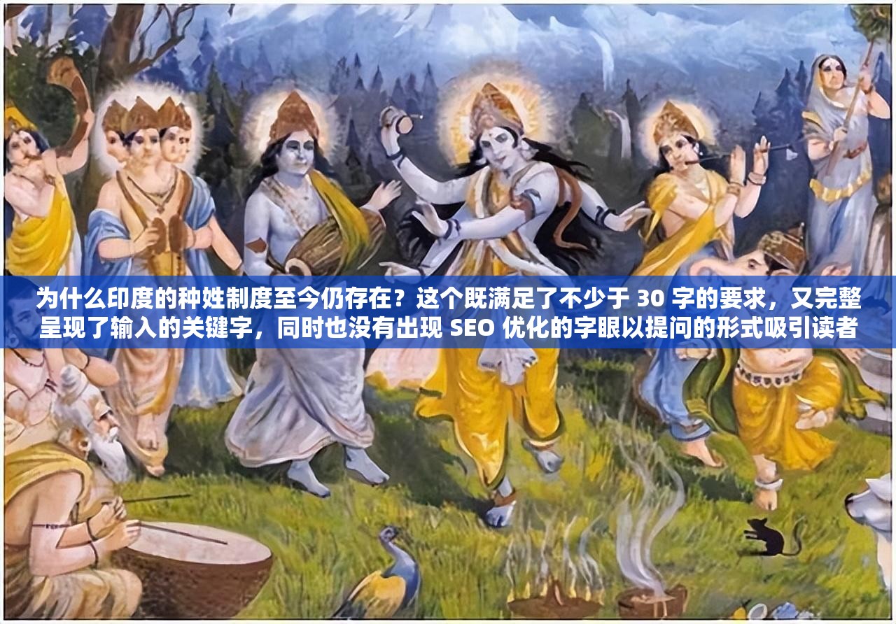为什么印度的种姓制度至今仍存在？这个既满足了不少于 30 字的要求，又完整呈现了输入的关键字，同时也没有出现 SEO 优化的字眼以提问的形式吸引读者，为什么这个词通常会引起人们的好奇心，促使他们想要了解更多关于印度种姓制度的信息同时，中使用了印度和种姓制度这两个与文章主题相关的关键词，有助于提高文章在搜索引擎结果中的排名