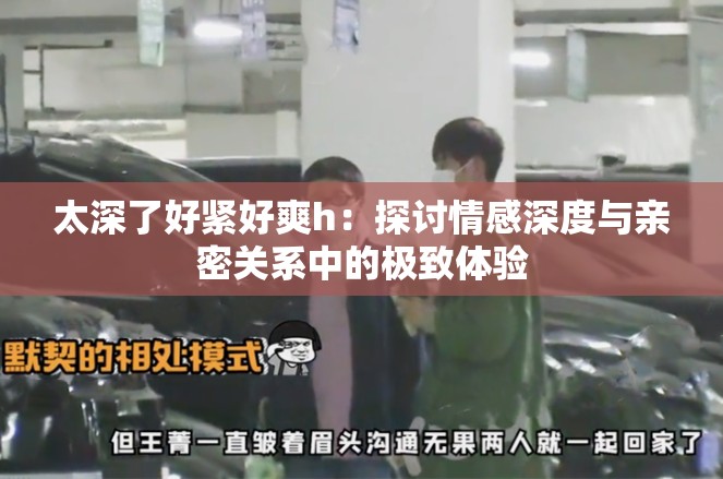 太深了好紧好爽h：探讨情感深度与亲密关系中的极致体验