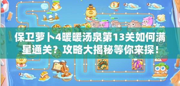 保卫萝卜4暖暖汤泉第13关如何满星通关？攻略大揭秘等你来探！