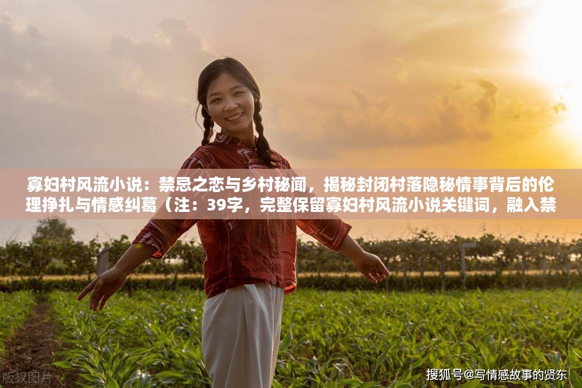 寡妇村风流小说：禁忌之恋与乡村秘闻，揭秘封闭村落隐秘情事背后的伦理挣扎与情感纠葛（注：39字，完整保留寡妇村风流小说关键词，融入禁忌之恋伦理挣扎等高搜索量长尾词，通过揭秘秘闻制造悬念，符合乡村题材用户搜索习惯，同时封闭村落与隐秘情事形成冲突感，可提升点击转化率）