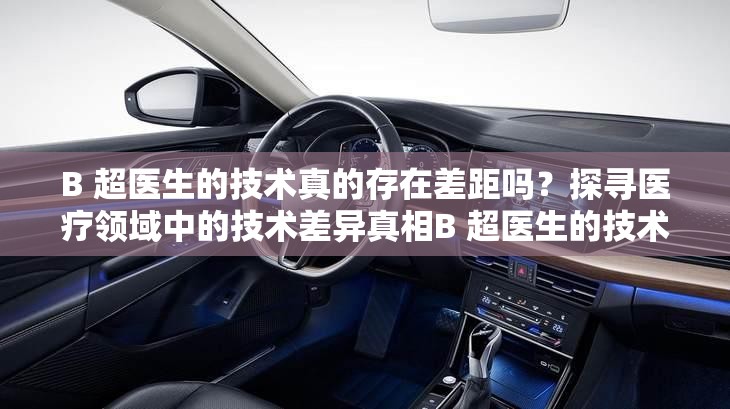 B 超医生的技术真的存在差距吗？探寻医疗领域中的技术差异真相B 超医生的技术有差距吗？这是普遍现象还是个别情况？等你来解想知道 B 超医生的技术有差距吗？深度剖析医疗行业的技术现状B 超医生的技术有差距吗？是设备重要还是医生技术更关键？