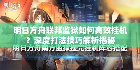 明日方舟联邦监狱如何高效挂机？深度打法技巧解析揭秘