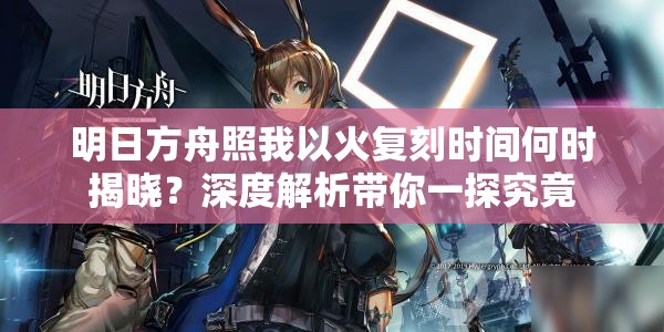 明日方舟照我以火复刻时间何时揭晓？深度解析带你一探究竟