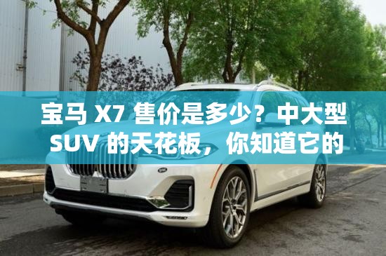 宝马 X7 售价是多少？中大型 SUV 的天花板，你知道它的价格吗？