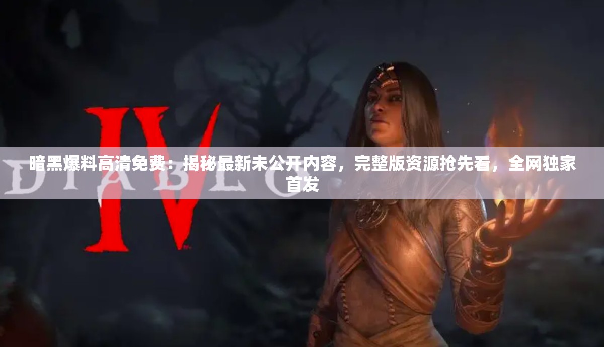暗黑爆料高清免费：揭秘最新未公开内容，完整版资源抢先看，全网独家首发
