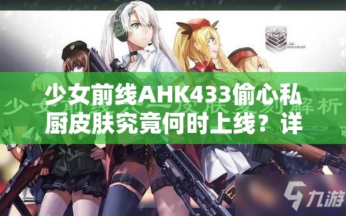 少女前线AHK433偷心私厨皮肤究竟何时上线？详细时间解析来了！