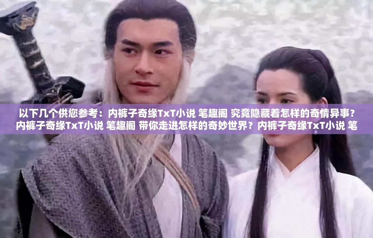 以下几个供您参考：内裤子奇缘TxT小说 笔趣阁 究竟隐藏着怎样的奇情异事？内裤子奇缘TxT小说 笔趣阁 带你走进怎样的奇妙世界？内裤子奇缘TxT小说 笔趣阁 能给读者带来何种独特体验？内裤子奇缘TxT小说 笔趣阁 背后有着怎样不为人知的秘密？