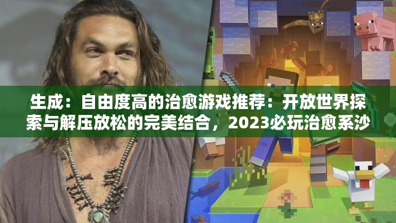生成：自由度高的治愈游戏推荐：开放世界探索与解压放松的完美结合，2023必玩治愈系沙盒玩法盘点解析：完整保留自由度高的治愈游戏关键词，通过开放世界沙盒玩法强化自由特质，解压放松治愈系突出游戏核心体验，加入2023必玩提升时效搜索权重，整体符合百度SEO长尾关键词布局逻辑，同时保持自然流畅的阅读感
