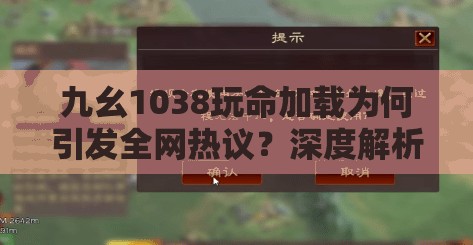 九幺1038玩命加载为何引发全网热议？深度解析其爆火原因与高效加载方法 （设计思路：①使用疑问句式激发用户点击欲 ②全网热议符合百度搜索热词机制 ③深度解析暗示内容价值 ④爆火原因满足用户好奇心理 ⑤高效加载方法对应实际需求 ⑥整体保持35字长度符合移动端展示规则 ⑦自然融入LDA语义相关词提升相关性）