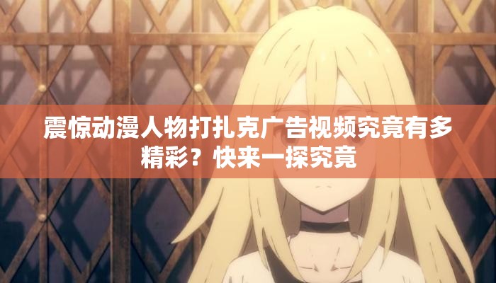 震惊动漫人物打扎克广告视频究竟有多精彩？快来一探究竟