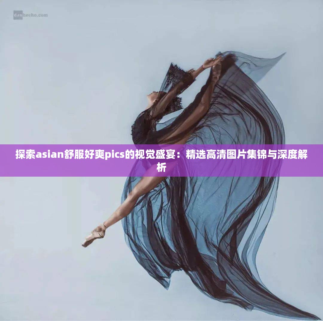 探索asian舒服好爽pics的视觉盛宴：精选高清图片集锦与深度解析
