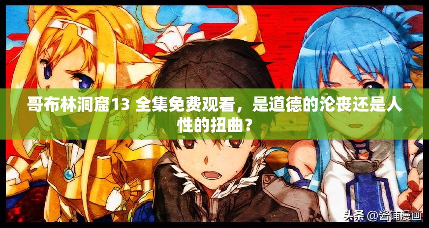 哥布林洞窟13 全集免费观看，是道德的沦丧还是人性的扭曲？