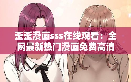 歪歪漫画sss在线观看：全网最新热门漫画免费高清阅读，轻松畅享精彩剧情