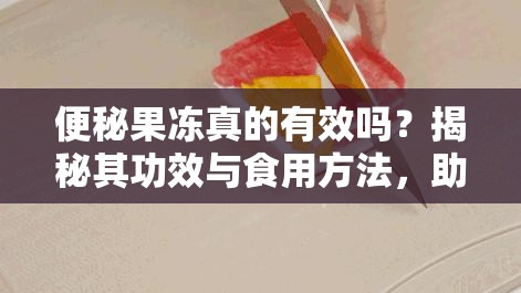 便秘果冻真的有效吗？揭秘其功效与食用方法，助你轻松解决便秘困扰