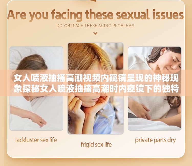 女人喷液抽搐高潮视频内窥镜呈现的神秘现象探秘女人喷液抽搐高潮时内窥镜下的独特场景探究从女人喷液抽搐高潮视频内窥镜看其背后的奇妙反应