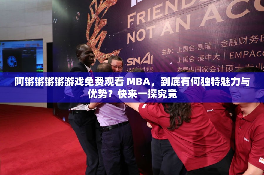 阿锵锵锵锵游戏免费观看 MBA，到底有何独特魅力与优势？快来一探究竟