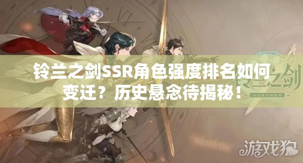 铃兰之剑SSR角色强度排名如何变迁？历史悬念待揭秘！