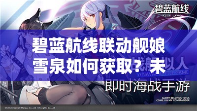 碧蓝航线联动舰娘雪泉如何获取？未来玩法又将迎来哪些革命？
