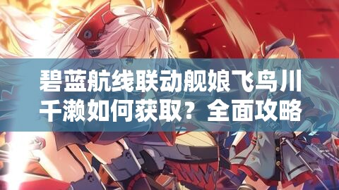 碧蓝航线联动舰娘飞鸟川千濑如何获取？全面攻略指南揭秘