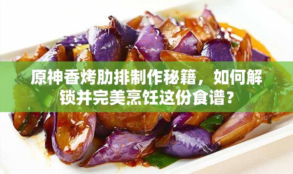 原神香烤肋排制作秘籍，如何解锁并完美烹饪这份食谱？
