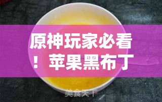 原神玩家必看！苹果黑布丁食谱揭秘，制作步骤大公开？