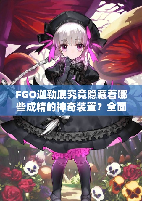 FGO迦勒底究竟隐藏着哪些成精的神奇装置？全面揭秘一览！