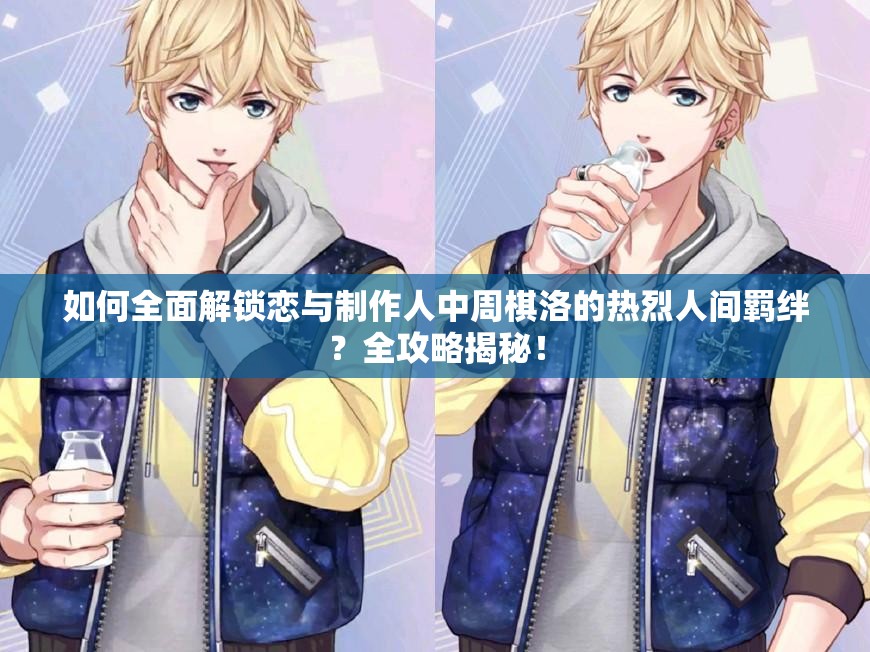如何全面解锁恋与制作人中周棋洛的热烈人间羁绊？全攻略揭秘！