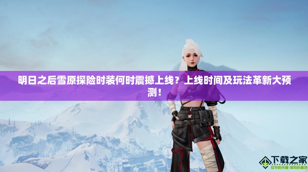 明日之后雪原探险时装何时震撼上线？上线时间及玩法革新大预测！