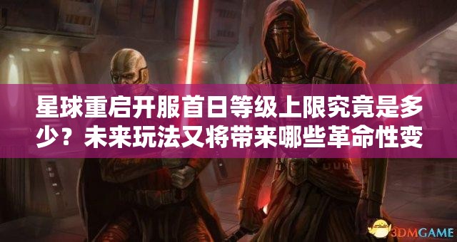 星球重启开服首日等级上限究竟是多少？未来玩法又将带来哪些革命性变化？