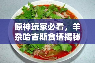 原神玩家必看，羊杂哈吉斯食谱揭秘，究竟如何制作？