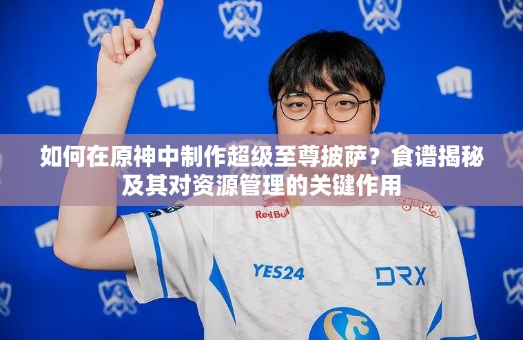 如何在原神中制作超级至尊披萨？食谱揭秘及其对资源管理的关键作用