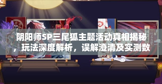 阴阳师SP三尾狐主题活动真相揭秘，玩法深度解析，误解澄清及实测数据曝光？