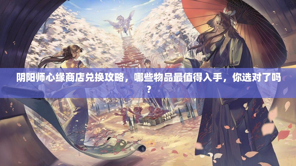 阴阳师心缘商店兑换攻略，哪些物品最值得入手，你选对了吗？