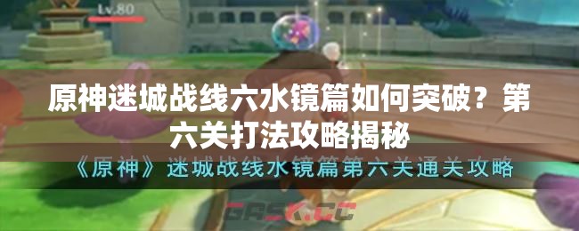 原神迷城战线六水镜篇如何突破？第六关打法攻略揭秘